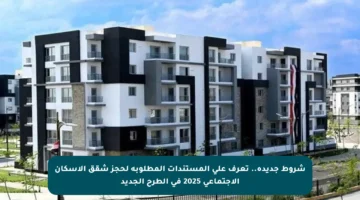 شروط جديدة.. تعرف على المستندات المطلوبة لحجز شقق الإسكان الاجتماعي 2025 في الطرح الجديد